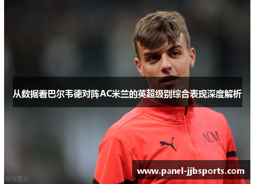 从数据看巴尔韦德对阵AC米兰的英超级别综合表现深度解析