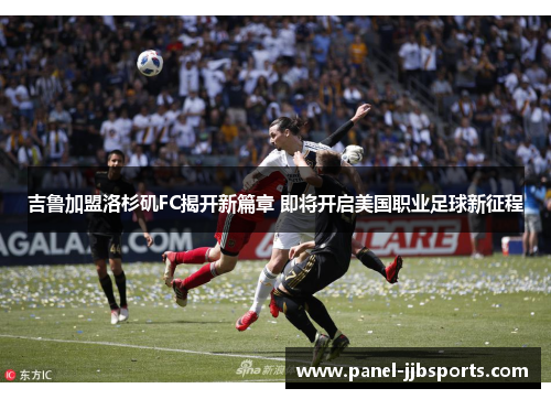 吉鲁加盟洛杉矶FC揭开新篇章 即将开启美国职业足球新征程 吉鲁加盟洛杉矶FC揭开新篇章 即将开启美国职业足球新征程