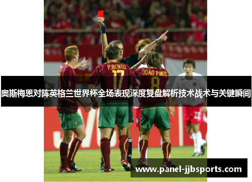 奥斯梅恩对阵英格兰世界杯全场表现深度复盘解析技术战术与关键瞬间 奥斯梅恩对阵英格兰世界杯全场表现深度复盘解析技术战术与关键瞬间