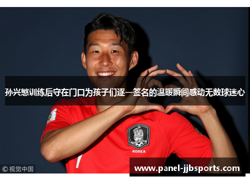 孙兴慜训练后守在门口为孩子们逐一签名的温暖瞬间感动无数球迷心 孙兴慜训练后守在门口为孩子们逐一签名的温暖瞬间感动无数球迷心