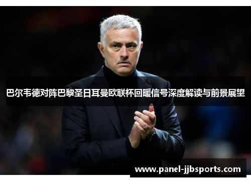 巴尔韦德对阵巴黎圣日耳曼欧联杯回暖信号深度解读与前景展望 巴尔韦德对阵巴黎圣日耳曼欧联杯回暖信号深度解读与前景展望