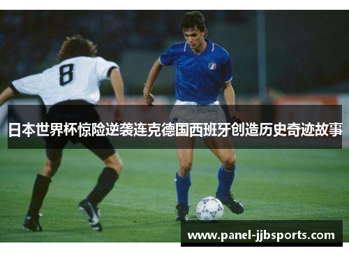 日本世界杯惊险逆袭连克德国西班牙创造历史奇迹故事