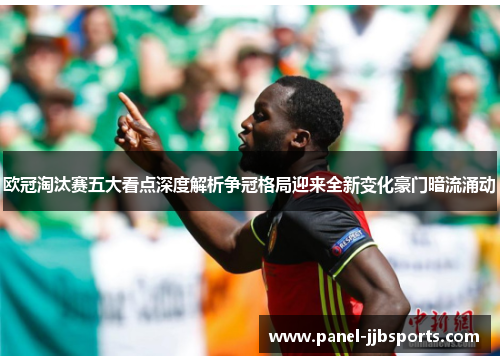 欧冠淘汰赛五大看点深度解析争冠格局迎来全新变化豪门暗流涌动 欧冠淘汰赛五大看点深度解析争冠格局迎来全新变化豪门暗流涌动