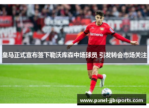 皇马正式宣布签下勒沃库森中场球员 引发转会市场关注