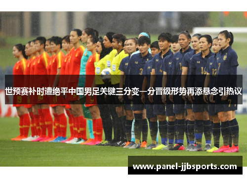 世预赛补时遭绝平中国男足关键三分变一分晋级形势再添悬念引热议