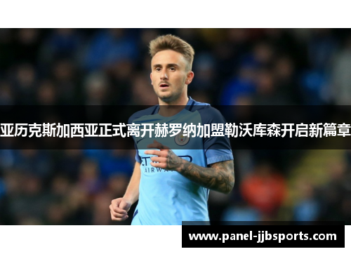 亚历克斯加西亚正式离开赫罗纳加盟勒沃库森开启新篇章