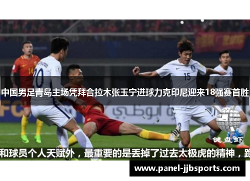 中国男足青岛主场凭拜合拉木张玉宁进球力克印尼迎来18强赛首胜