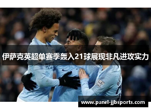 伊萨克英超单赛季轰入21球展现非凡进攻实力