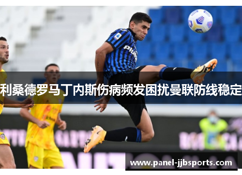 利桑德罗马丁内斯伤病频发困扰曼联防线稳定