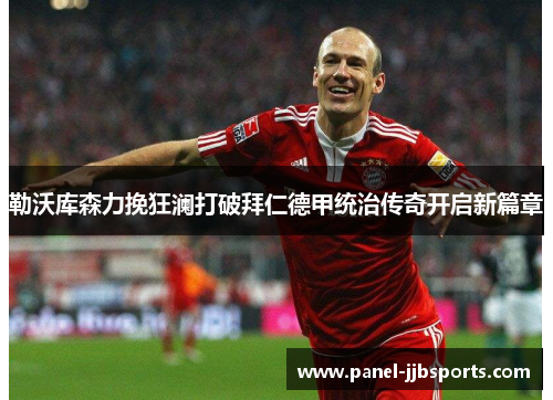 勒沃库森力挽狂澜打破拜仁德甲统治传奇开启新篇章