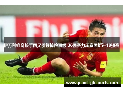 伊万科维奇接手国足引领惊险晋级 36强赛力压泰国挺进18强赛