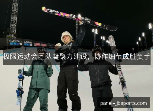 极限运动会团队凝聚力建设，协作细节成胜负手