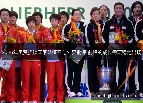 2026年吴贤揆谈国家队征召与外界批评 前锋的成长需要稳定出场